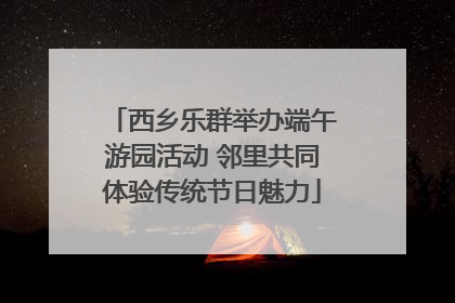 西乡乐群举办端午游园活动 邻里共同体验传统节日魅力
