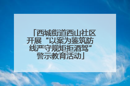 西城街道西山社区开展“以案为鉴筑防线严守规矩拒酒驾”警示教育活动