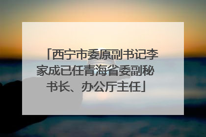 西宁市委原副书记李家成已任青海省委副秘书长、办公厅主任