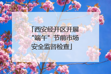 西安经开区开展“端午”节前市场安全监督检查