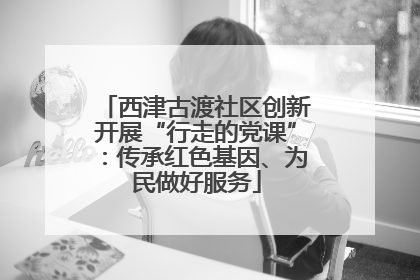 西津古渡社区创新开展“行走的党课”：传承红色基因、为民做好服务
