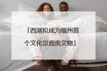 西湖拟成为福州首个文化景观类文物