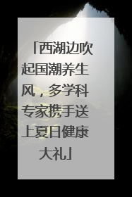 西湖边吹起国潮养生风，多学科专家携手送上夏日健康大礼