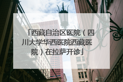西藏自治区医院（四川大学华西医院西藏医院）在拉萨开诊