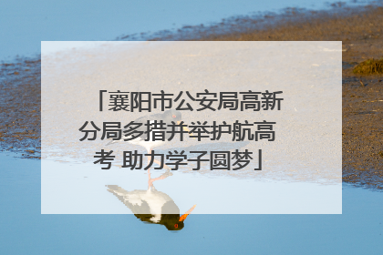 襄阳市公安局高新分局多措并举护航高考 助力学子圆梦