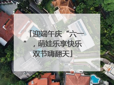迎端午庆“六一”，萌娃乐享快乐双节嗨翻天