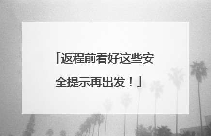 返程前看好这些安全提示再出发！