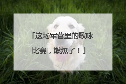 这场军营里的歌咏比赛，燃爆了！