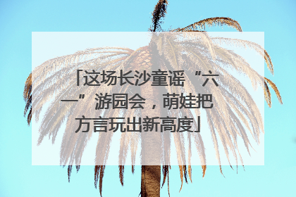 这场长沙童谣“六一”游园会，萌娃把方言玩出新高度