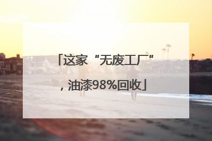 这家“无废工厂”，油漆98%回收