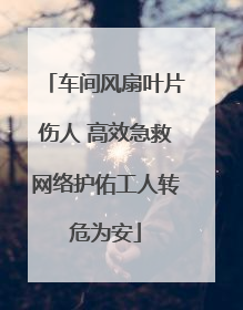 车间风扇叶片伤人 高效急救网络护佑工人转危为安