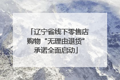 辽宁省线下零售店购物“无理由退货”承诺全面启动