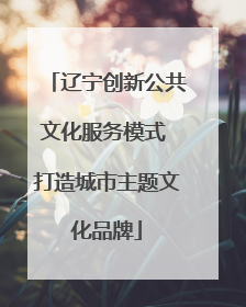 辽宁创新公共文化服务模式 打造城市主题文化品牌