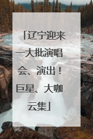 辽宁迎来一大批演唱会、演出！巨星、大咖云集