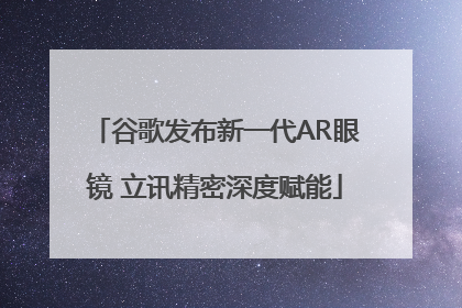 谷歌发布新一代AR眼镜 立讯精密深度赋能