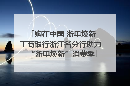 购在中国 浙里焕新 工商银行浙江省分行助力“浙里焕新”消费季
