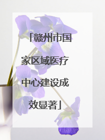 赣州市国家区域医疗中心建设成效显著
