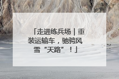 走进练兵场｜重装运输车，驰骋风雪“天路”！