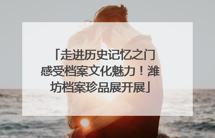 走进历史记忆之门 感受档案文化魅力！潍坊档案珍品展开展