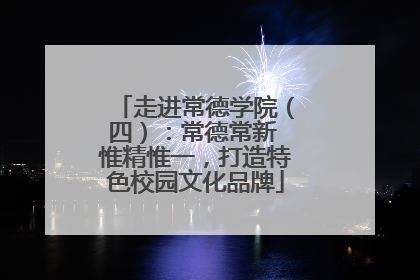 走进常德学院（四）：常德常新 惟精惟一，打造特色校园文化品牌