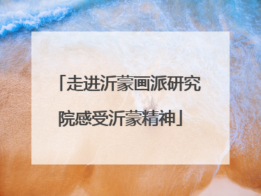 走进沂蒙画派研究院感受沂蒙精神