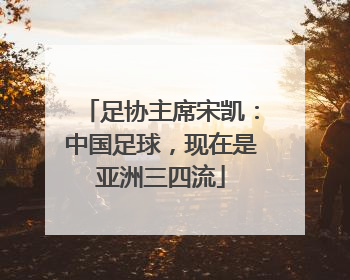 足协主席宋凯：中国足球，现在是亚洲三四流