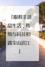 跟着非遗品生活，传统与科技相遇宝山滨江
