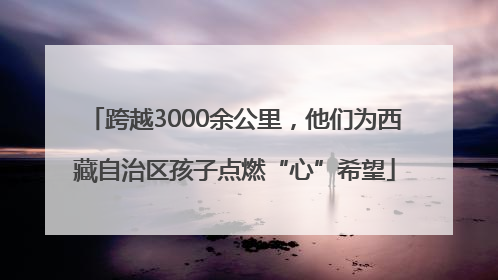 跨越3000余公里，他们为西藏自治区孩子点燃“心”希望