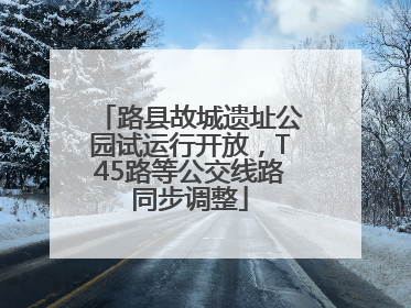 路县故城遗址公园试运行开放，T45路等公交线路同步调整