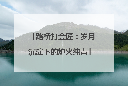 路桥打金匠：岁月沉淀下的炉火纯青