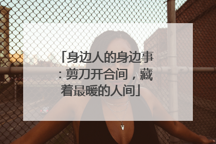 身边人的身边事：剪刀开合间，藏着最暖的人间
