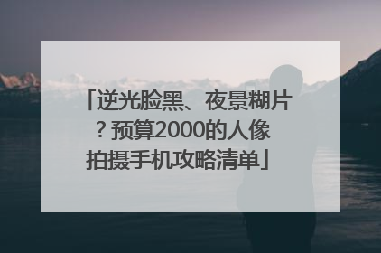 逆光脸黑、夜景糊片？预算2000的人像拍摄手机攻略清单