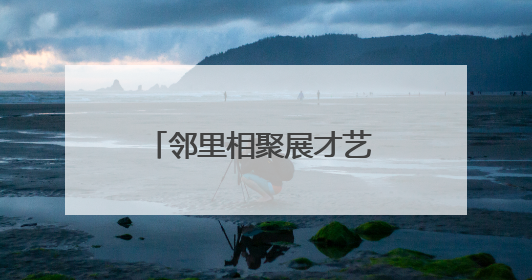 邻里相聚展才艺 文化共融绘温情