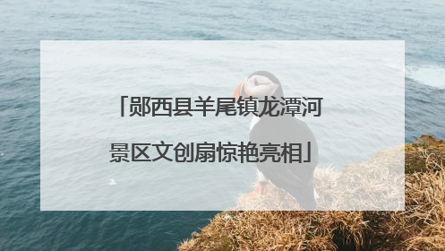 郧西县羊尾镇龙潭河景区文创扇惊艳亮相