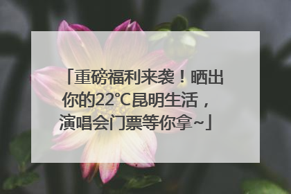 重磅福利来袭！晒出你的22℃昆明生活，演唱会门票等你拿~