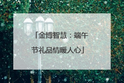 金博智慧：端午节礼品情暖人心