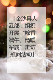 金沙县人武部：组织开展“粽香端午、情暖军属”走访慰问活动