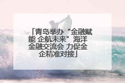 青岛举办“金融赋能 企航未来”海洋金融交流会 力促金企精准对接