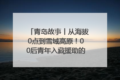 青岛故事丨从海拔0点到雪域高原！00后青年入藏援助的400多个日夜