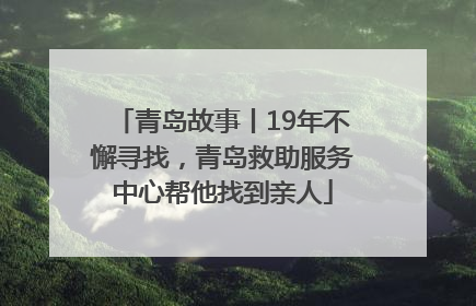 青岛故事丨19年不懈寻找，青岛救助服务中心帮他找到亲人