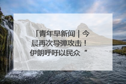 青年早新闻｜今晨再次导弹攻击！伊朗呼吁以民众“勿作人肉盾牌”