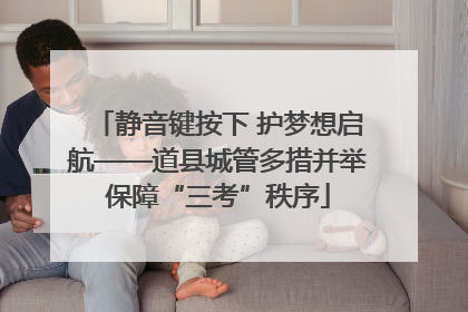 静音键按下 护梦想启航——道县城管多措并举保障“三考”秩序