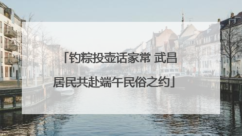 钓粽投壶话家常 武昌居民共赴端午民俗之约