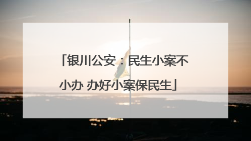 银川公安：民生小案不小办 办好小案保民生