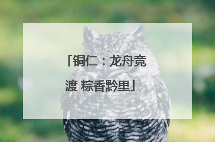 铜仁：龙舟竞渡 粽香黔里