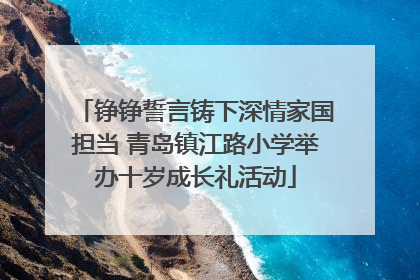 铮铮誓言铸下深情家国担当 青岛镇江路小学举办十岁成长礼活动