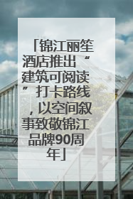 锦江丽笙酒店推出“建筑可阅读”打卡路线，以空间叙事致敬锦江品牌90周年