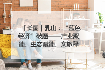 长图｜乳山：“蓝色经济”破题——产业聚能、生态赋能、文旅释能的协同路径