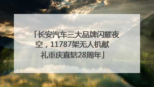 长安汽车三大品牌闪耀夜空，11787架无人机献礼重庆直辖28周年