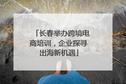 长春举办跨境电商培训，企业探寻出海新机遇